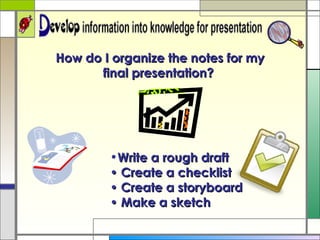 How do I organize the notes for my final presentation?  Write a rough draft • Create a checklist • Create a storyboard • Make a sketch 