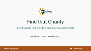 Find that Charity
a tool to help ﬁnd charities and improve charity data
David Kane - TicTec 23rd March 2021
@360Giving
threesixtygiving.org
 