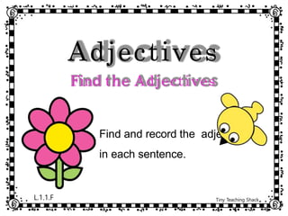 Adjectives
Find the Adjectives
Find and record the adjective
in each sentence.
L.1.1.F Tiny Teaching Shack
 