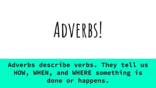 Adverbs!
Adverbs describe verbs. They tell us
HOW, WHEN, and WHERE something is
done or happens.
 