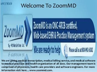 Welcome To ZoomMD
We are giving medical transcription, medical billing service, and medical software
to medical practices and health organization of all sizes. Our management team is
comprised of physicians, health care providers and software engineers. For more
Information visit here…www.zoommd.com.
 