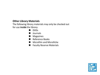 Other Library Materials
The following library materials may only be checked out
for use inside the library:
DVDs
Journals
Magazines
Reference Books
Microfilm and Microfiche
Faculty Reserve Materials

 