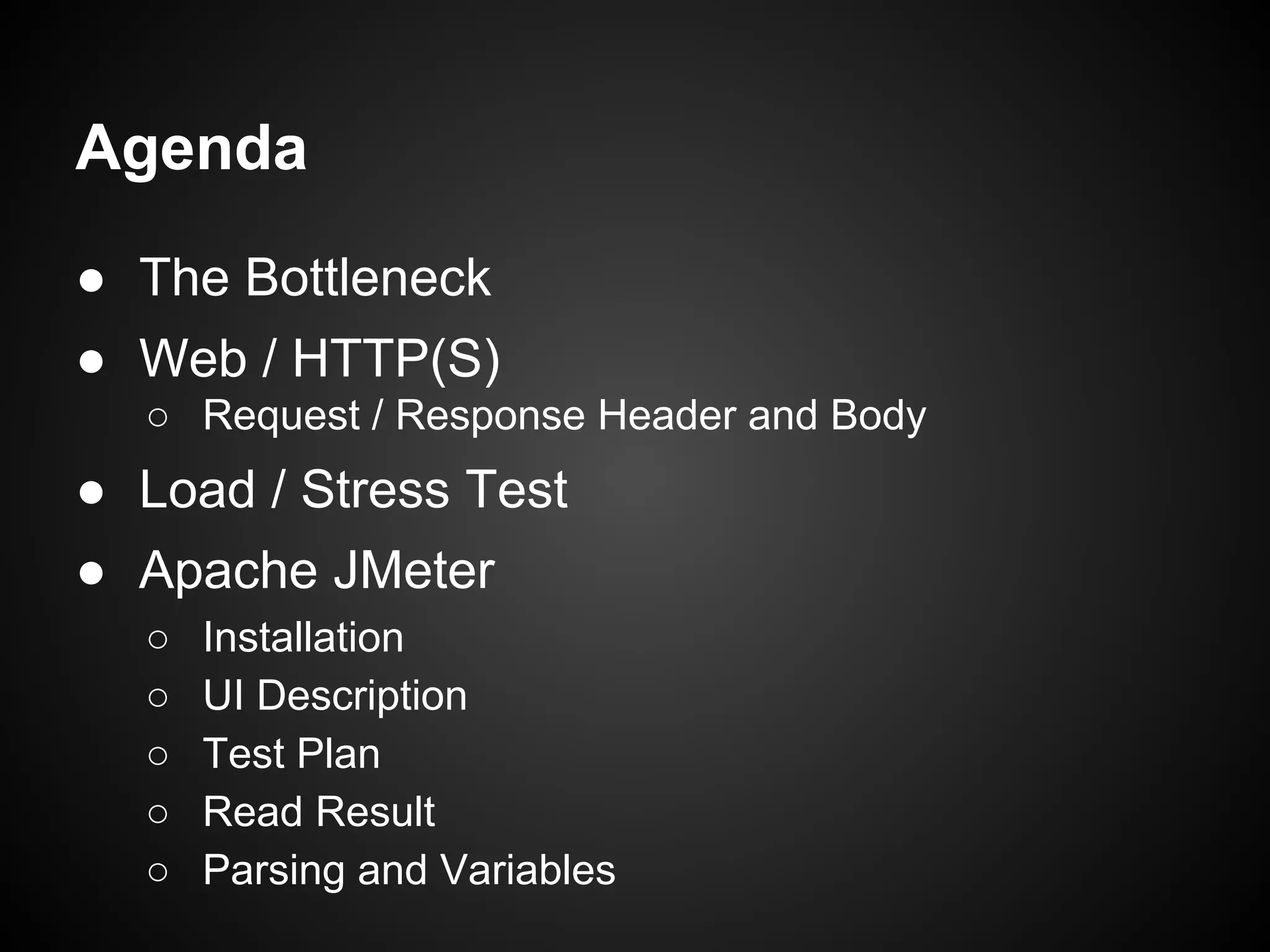Outline
● The Bottleneck
● Web / HTTP(S)
○ Request / Response Header and Body
● Load / Stress Test
● Apache JMeter
○ Installation
○ UI Description
○ Test Plan
○ Read Result
○ Parsing and Variables
 