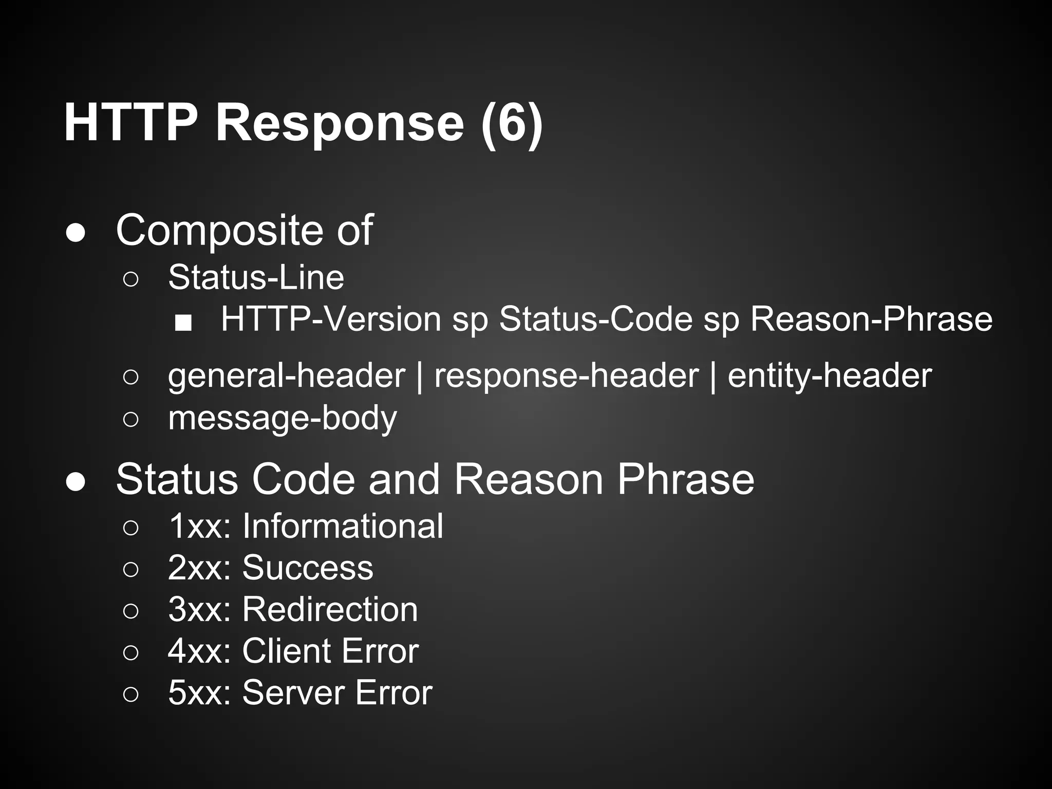 HTTP Response (6)
● Composite of
○ Status-Line
■ HTTP-Version sp Status-Code sp Reason-Phrase
○ general-header | response-header | entity-header
○ message-body
● Status Code and Reason Phrase
○ 1xx: Informational
○ 2xx: Success
○ 3xx: Redirection
○ 4xx: Client Error
○ 5xx: Server Error
 