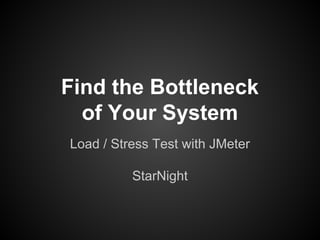 Find the Bottleneck
of Your System
Load / Stress Test with JMeter
StarNight
 