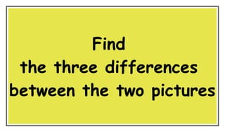 Find
the three differences
between the two pictures
answers are at the last page
 