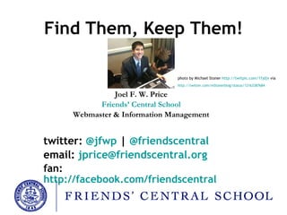 Find Them, Keep Them! Joel F. W. Price Friends’ Central School Webmaster & Information Management twitter:  @ jfwp  |  @ friendscentral email:  [email_address] fan:  http://facebook.com/friendscentral photo by Michael Stoner  http://twitpic.com/1fjdjv  via  http://twitter.com/mStonerblog/status/12163387684   