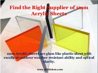 Find the Right Supplier of 1mm
Acrylic Sheets
1mm Acrylic sheets are glass like plastic sheet with
excellent outdoor weather resistant ability and optical
clarity.
www.zhkitchen.com
 