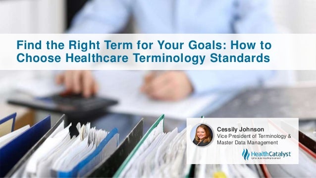 Find the Right Term for Your Goals: How to
Choose Healthcare Terminology Standards
Cessily Johnson
Vice President of Terminology &
Master Data Management
 