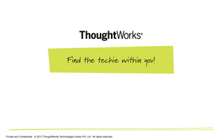 Private and Confidential. © 2013 ThoughtWorks Technologies (India) Pvt. Ltd. All rights reserved.
Find the techie within you!
 