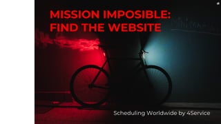 MISSION IMPOSIBLE:
FIND THE WEBSITE
Scheduling Worldwide by 4Service
 
