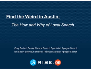 Find the Weird in Austin:
  The How and Why of Local Search
                y




   Cory Barbot: Senior Natural Search Specialist, Apogee Search
   Ian Strain-Seymour: Director Product Strategy, Apogee Search
                                        Strategy
 