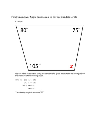 Find Unknown Angle Measures in Given Quadrilaterals
Example
We can write an equation using the variable and given measurements and figure out
the measure of the missing angle.
The missing angle is equal to .
 