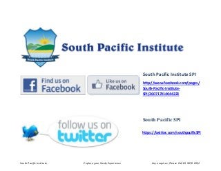 South Pacific Institute Explore your Study Experience Any enquires, Please Call 03 9670 0522
South Pacific Institute SPI
http://www.facebook.com/pages/
South-Pacific-Institute-
SPI/260717914044223
South Pacific SPI
https://twitter.com/southpacificSPI
 