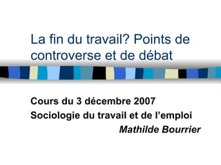 La fin du travail? Points de controverse et de débat Cours du 3 décembre 2007 Sociologie du travail et de l’emploi Mathilde Bourrier 
