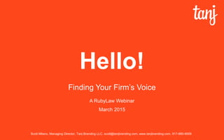 Hello!
Finding Your Firm’s Voice
A RubyLaw Webinar
March 2015
Scott Milano, Managing Director, Tanj BrandingLLC, scott@tanjbranding.com, www.tanjbranding.com, 917-885-9509
 