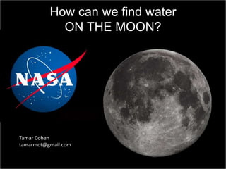 How can we find water
ON THE MOON?

Tamar Cohen
tamarmot@gmail.com

 