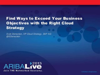 Find Ways to Exceed Your Business
Objectives with the Right Cloud
Strategy
Sven Denecken, VP Cloud Strategy, SAP AG
@SDenecken
© 2013 Ariba, Inc. All rights reserved.
 