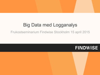 Big Data med Logganalys
Frukostseminarium Findwise Stockholm 15 april 2015
 