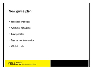 New game plan 
• Identical products 
• Criminal networks 
• Low penalty 
• Stores, markets, online 
• Global trade 
 