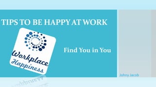 TIPS TO BE HAPPYATWORK
Johny Jacob
Find You in You
 