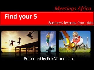 Meetings Africa Find your 5 Business lessons from kids Presented by Erik Vermeulen. 