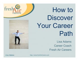 How to
   Discover
Your Career
       Path
        Lisa Adams
      Career Coach
   Fresh Air Careers
 