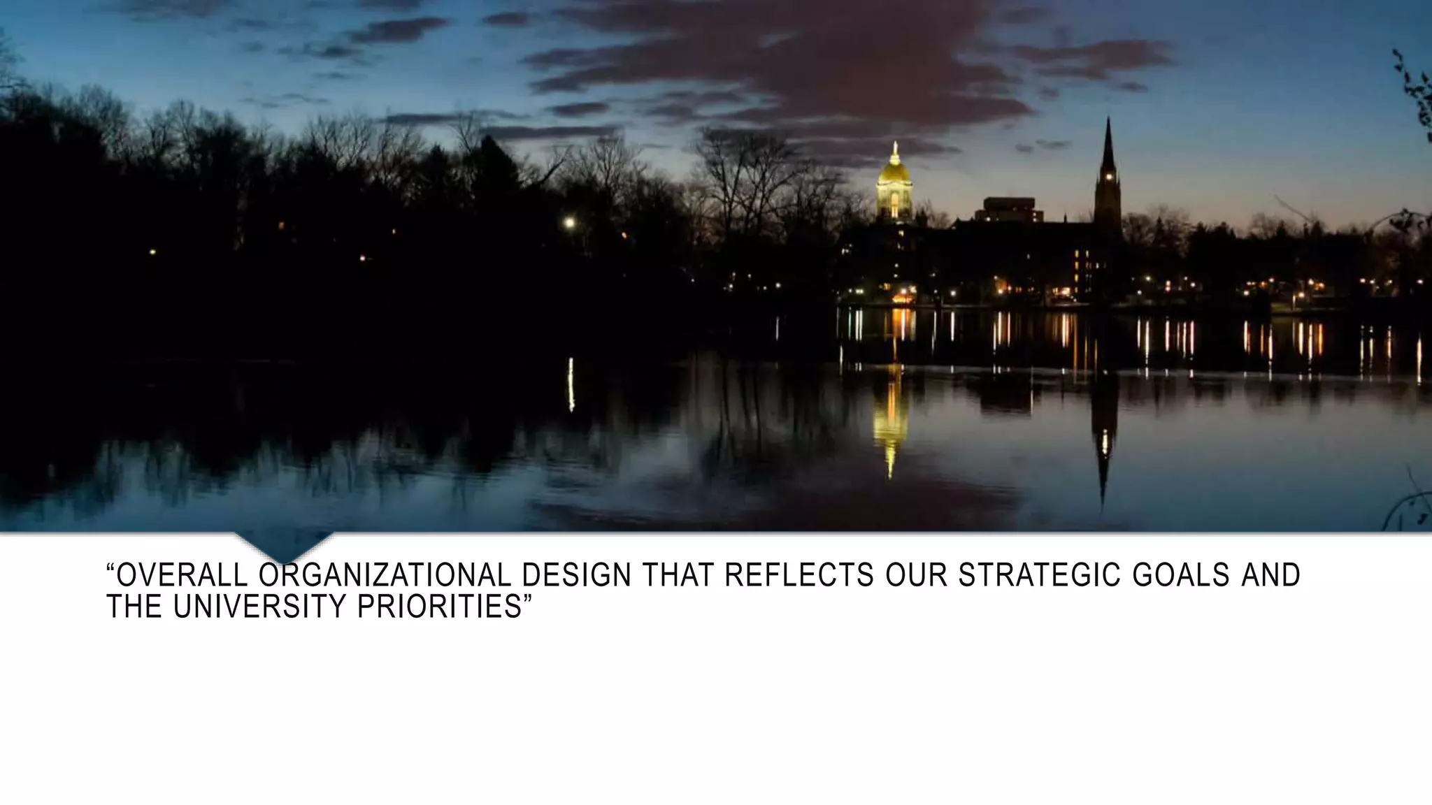 “OVERALL ORGANIZATIONAL DESIGN THAT REFLECTS OUR STRATEGIC GOALS AND 
THE UNIVERSITY PRIORITIES” 
 