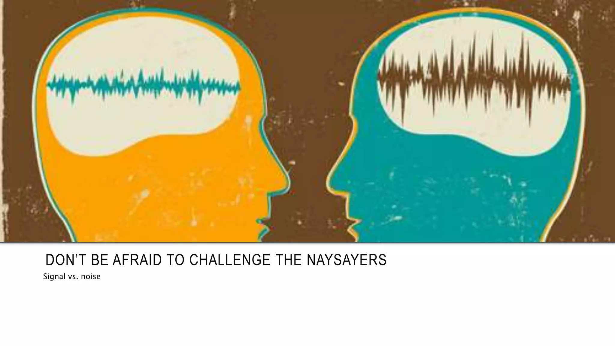 DON’T BE AFRAID TO CHALLENGE THE NAYSAYERS 
Signal vs. noise 
 