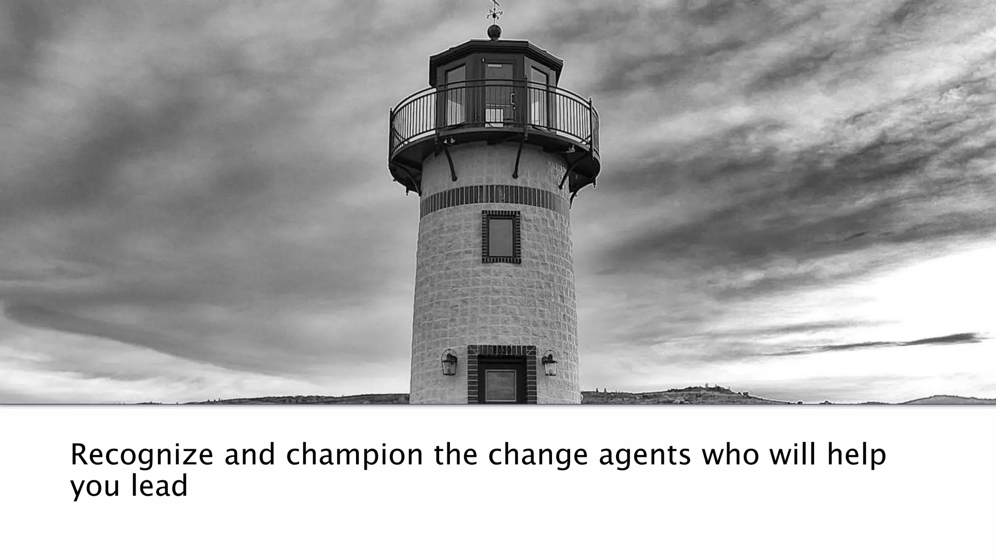 Recognize and champion the change agents who will help 
you lead 
 
