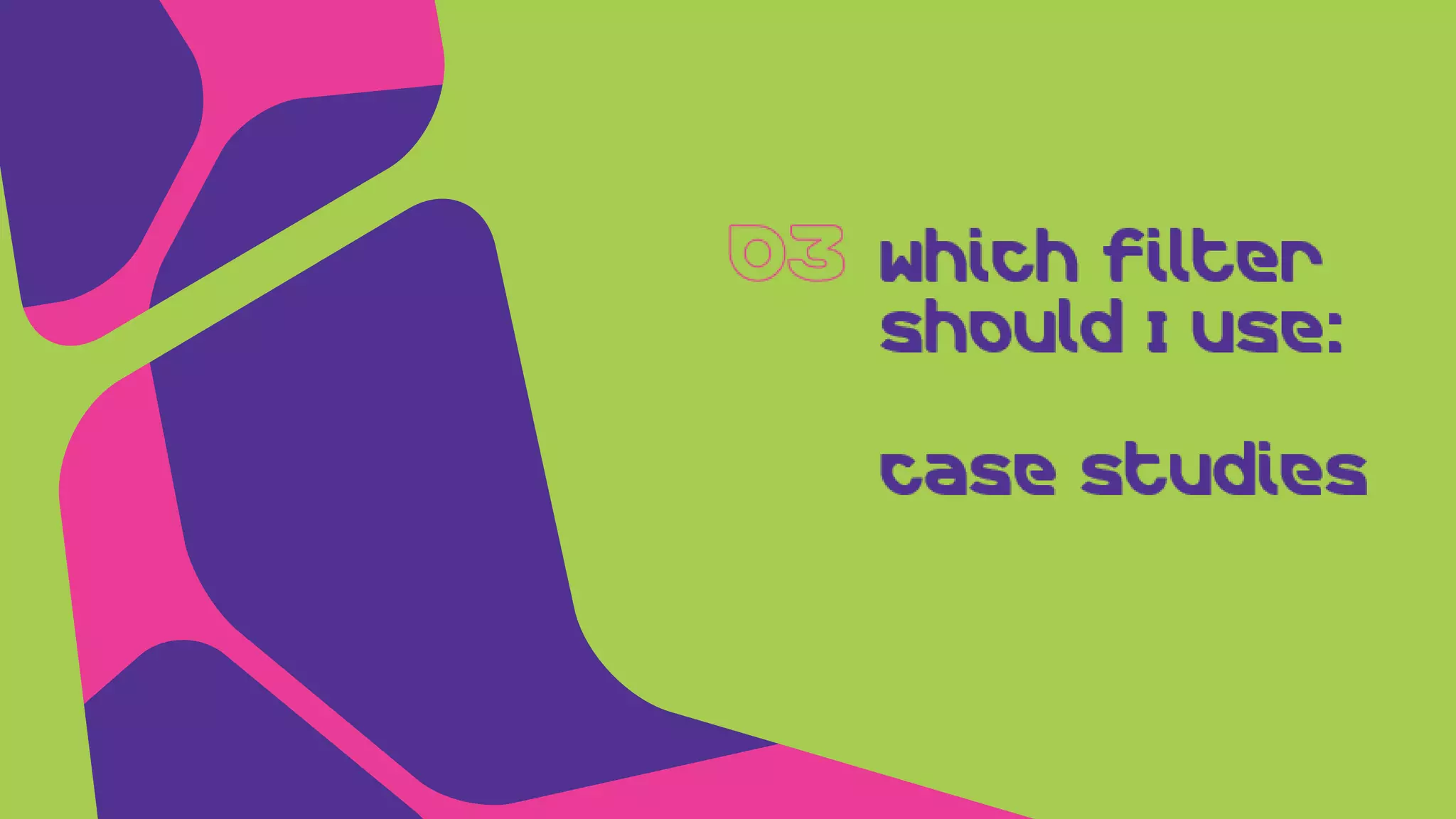 Which filter
should I use:
Case studies
 