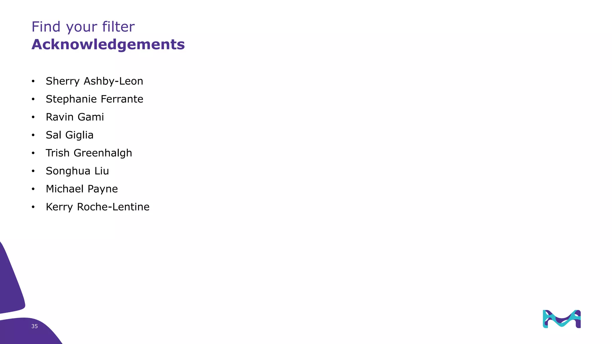 • Sherry Ashby-Leon
• Stephanie Ferrante
• Ravin Gami
• Sal Giglia
• Trish Greenhalgh
• Songhua Liu
• Michael Payne
• Kerry Roche-Lentine
Find your filter
Acknowledgements
35
 