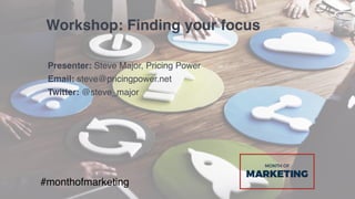 Workshop: Finding your focus
Presenter: Steve Major, Pricing Power
Email: steve@pricingpower.net
Twitter: @steve_major
#monthofmarketing
 