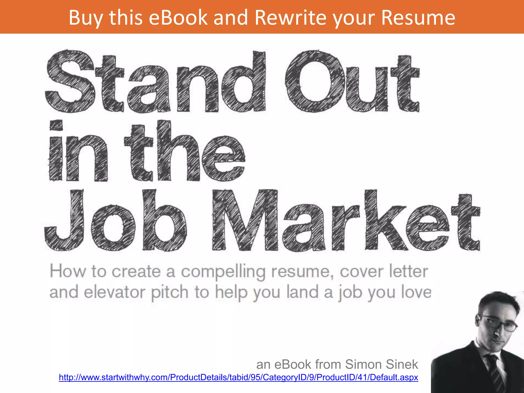 Buy this eBook and Rewrite your Resume




                                                 an eBook from Simon Sinek
http://www.startwithwhy.com/ProductDetails/tabid/95/CategoryID/9/ProductID/41/Default.aspx
 