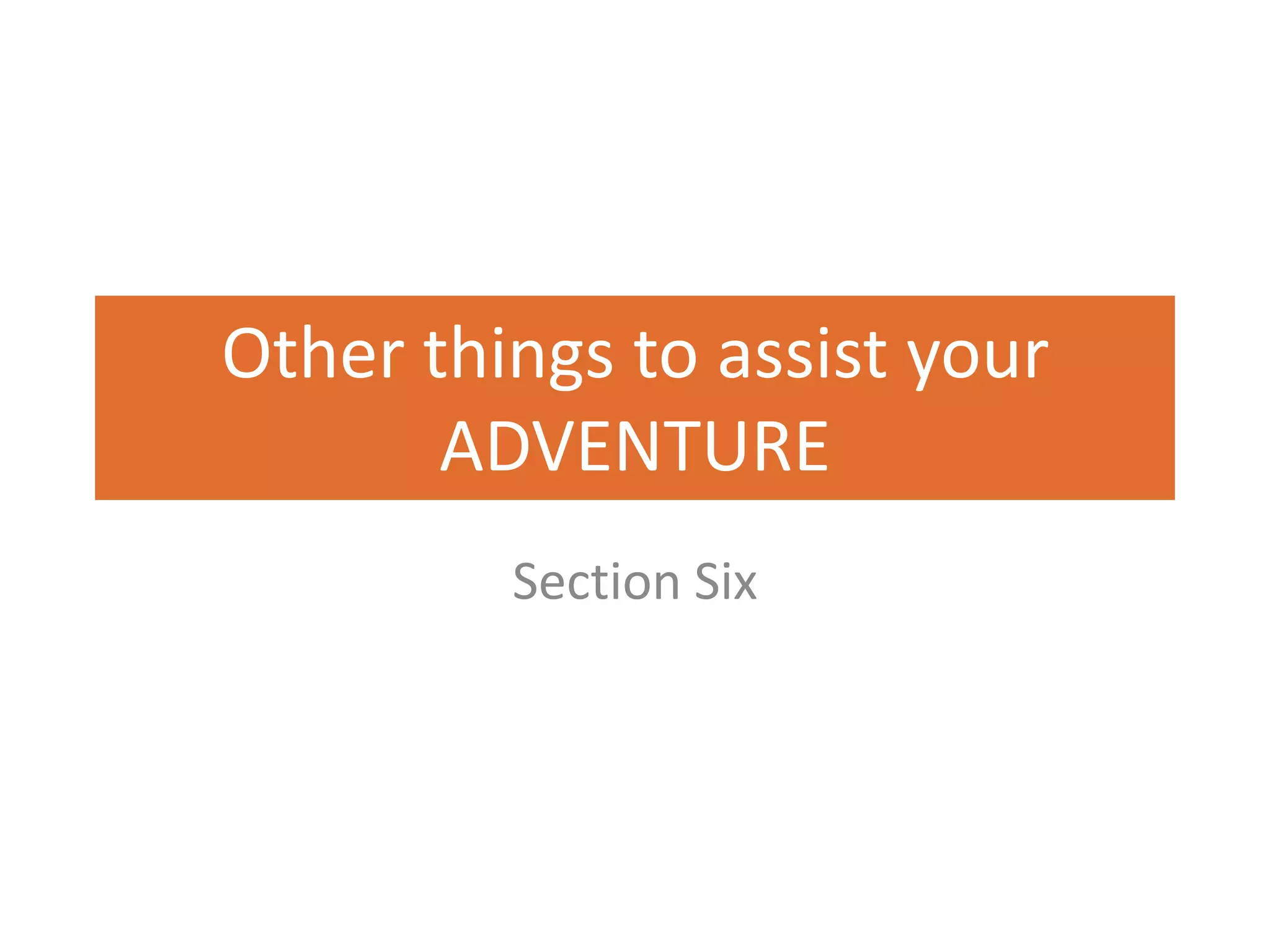 Other things to assist your
       ADVENTURE
         Section Six
 