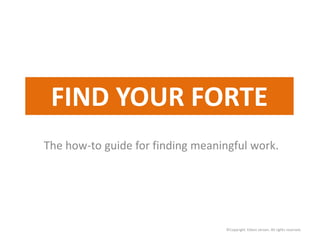 FIND YOUR FORTE
The how-to guide for finding meaningful work.




                                  ©Copyright Edwin Jansen. All rights reserved.
 