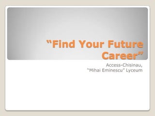 “Find Your Future
Career”
Access-Chisinau,
“Mihai Eminescu” Lyceum

 