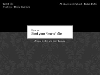 Tested on: Windows 7 Home Premium  All images copyrighted – Jayden Bailey How to: Find your “hosts” file Official Jayden and Josh Tutorial 