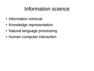 Information science
● Information retrieval
● Knowledge representation
● Natural language processing
● Human computer interaction
 