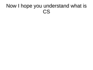 Now I hope you understand what is
CS
 
