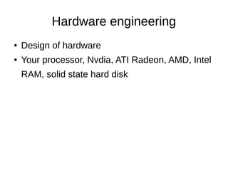 Hardware engineering
● Design of hardware
● Your processor, Nvdia, ATI Radeon, AMD, Intel
RAM, solid state hard disk
 