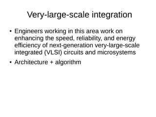 Very-large-scale integration
● Engineers working in this area work on
enhancing the speed, reliability, and energy
efficiency of next-generation very-large-scale
integrated (VLSI) circuits and microsystems
● Architecture + algorithm
 