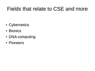Fields that relate to CSE and more
● Cybernetics
● Bionics
● DNA computing
● Pioneers
 
