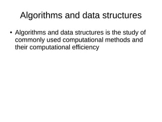 Algorithms and data structures
● Algorithms and data structures is the study of
commonly used computational methods and
their computational efficiency
 