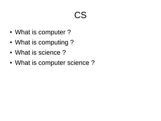 CS
● What is computer ?
● What is computing ?
● What is science ?
● What is computer science ?
 