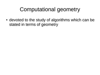Computational geometry
● devoted to the study of algorithms which can be
stated in terms of geometry
 
