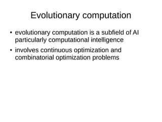 Evolutionary computation
● evolutionary computation is a subfield of AI
particularly computational intelligence
● involves continuous optimization and
combinatorial optimization problems
 