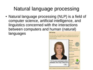 Natural language processing
● Natural language processing (NLP) is a field of
computer science, artificial intelligence, and
linguistics concerned with the interactions
between computers and human (natural)
languages
 