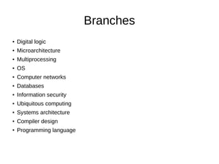 Branches
● Digital logic
● Microarchitecture
● Multiprocessing
● OS
● Computer networks
● Databases
● Information security
● Ubiquitous computing
● Systems architecture
● Compiler design
● Programming language
 