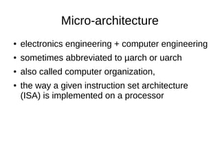 Micro-architecture
● electronics engineering + computer engineering
● sometimes abbreviated to µarch or uarch
● also called computer organization,
● the way a given instruction set architecture
(ISA) is implemented on a processor
 